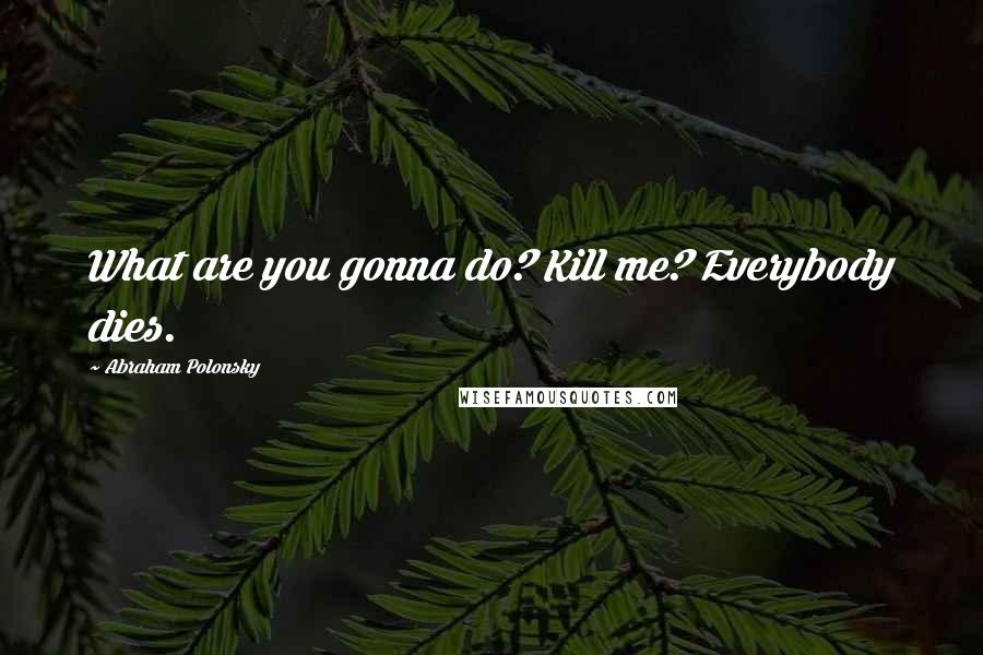 Abraham Polonsky Quotes: What are you gonna do? Kill me? Everybody dies.
