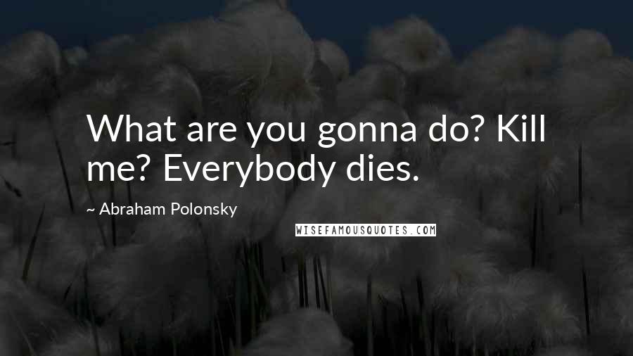 Abraham Polonsky Quotes: What are you gonna do? Kill me? Everybody dies.
