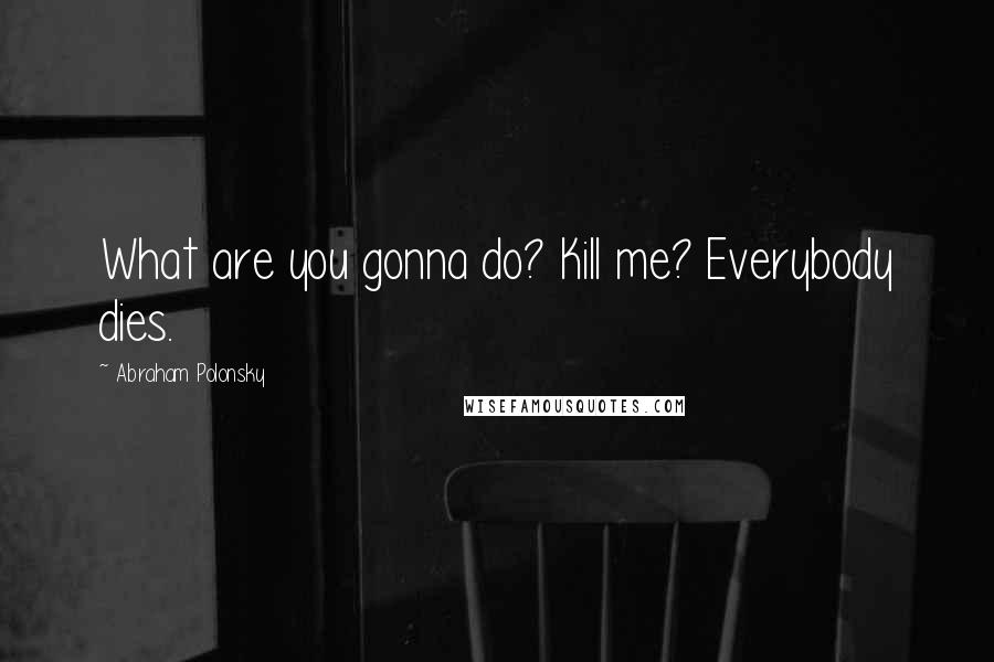 Abraham Polonsky Quotes: What are you gonna do? Kill me? Everybody dies.