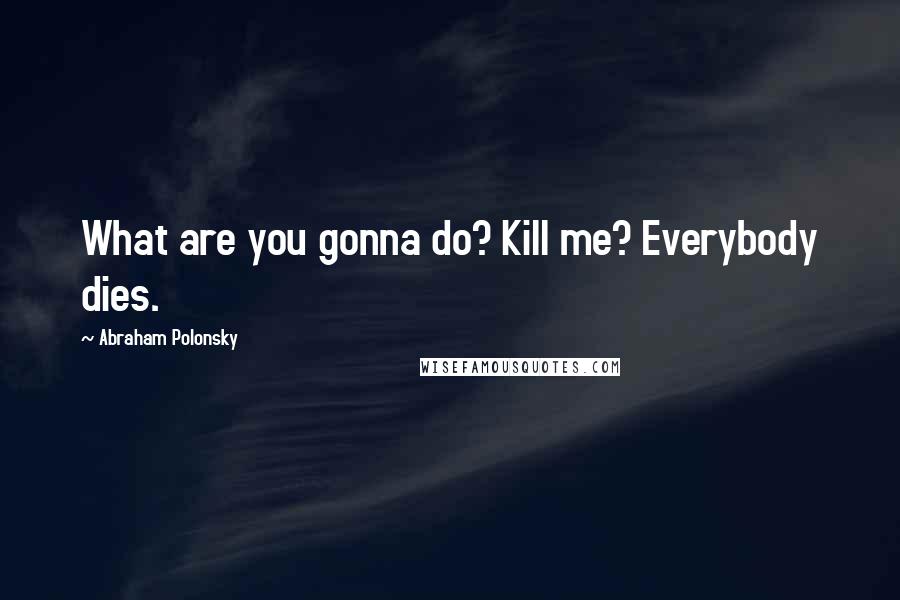 Abraham Polonsky Quotes: What are you gonna do? Kill me? Everybody dies.