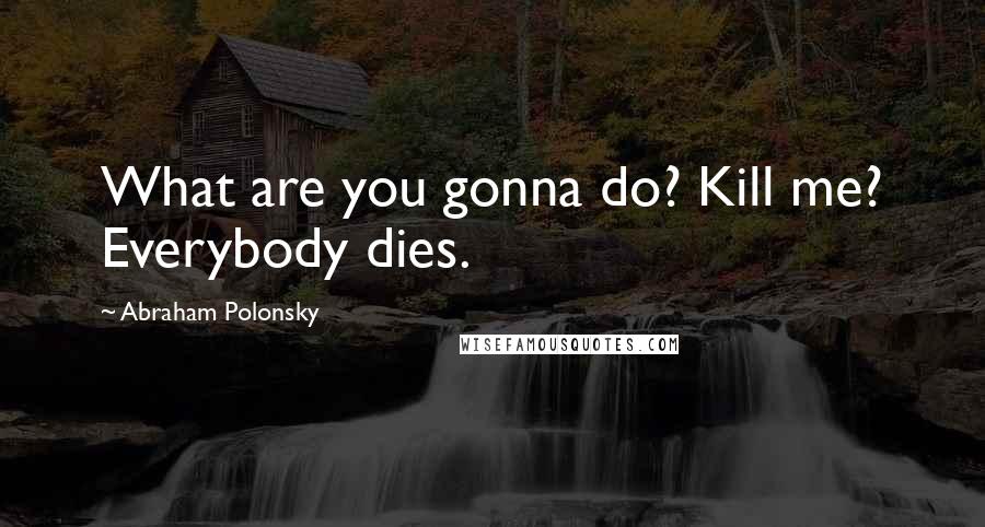 Abraham Polonsky Quotes: What are you gonna do? Kill me? Everybody dies.