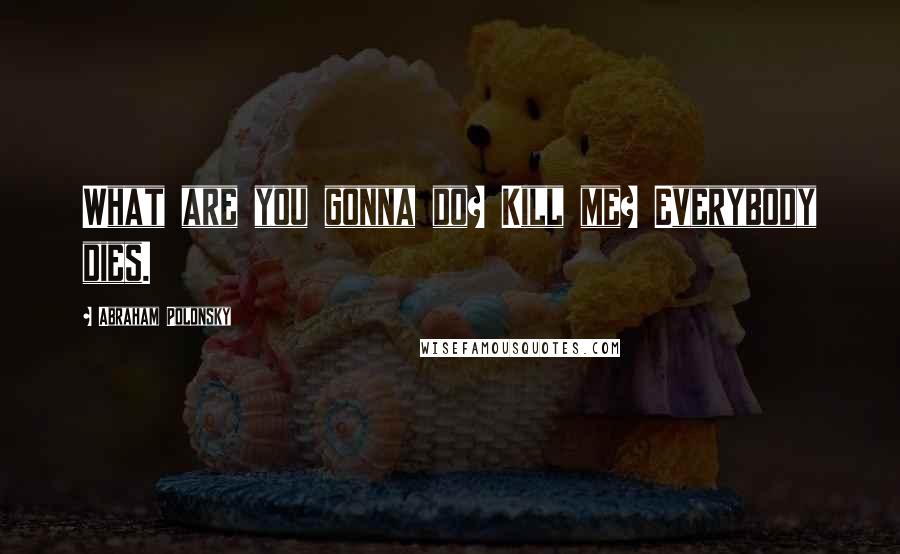 Abraham Polonsky Quotes: What are you gonna do? Kill me? Everybody dies.