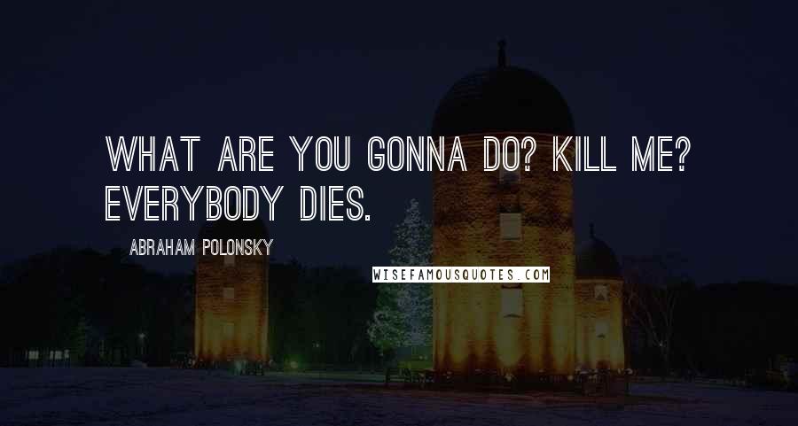 Abraham Polonsky Quotes: What are you gonna do? Kill me? Everybody dies.