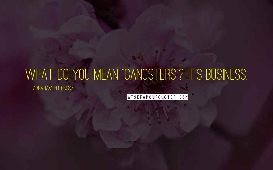 Abraham Polonsky Quotes: What do you mean "gangsters"? It's business.