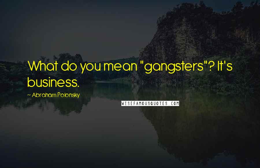 Abraham Polonsky Quotes: What do you mean "gangsters"? It's business.