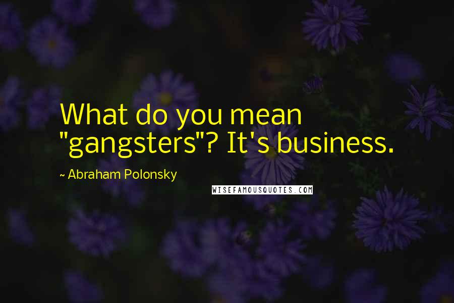 Abraham Polonsky Quotes: What do you mean "gangsters"? It's business.