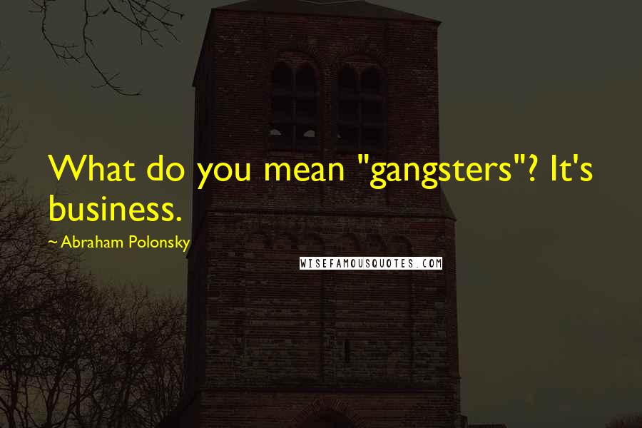 Abraham Polonsky Quotes: What do you mean "gangsters"? It's business.