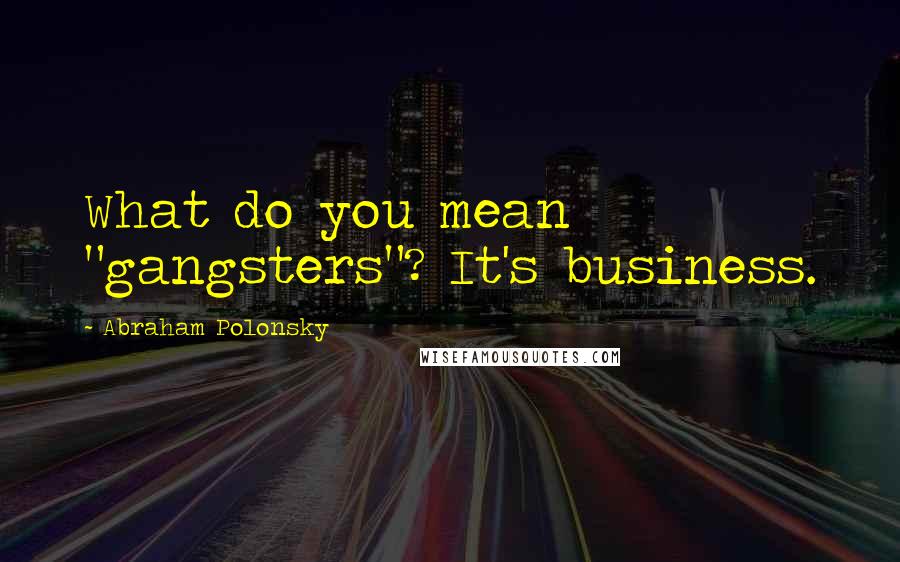 Abraham Polonsky Quotes: What do you mean "gangsters"? It's business.