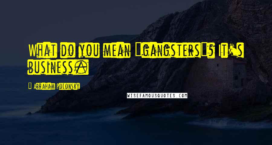 Abraham Polonsky Quotes: What do you mean "gangsters"? It's business.