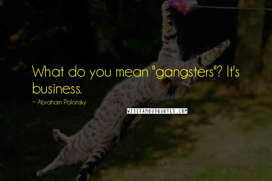 Abraham Polonsky Quotes: What do you mean "gangsters"? It's business.