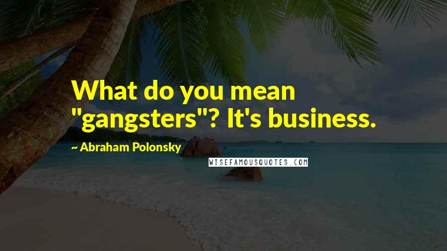 Abraham Polonsky Quotes: What do you mean "gangsters"? It's business.