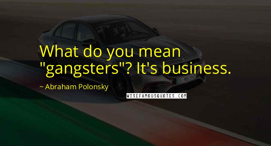 Abraham Polonsky Quotes: What do you mean "gangsters"? It's business.