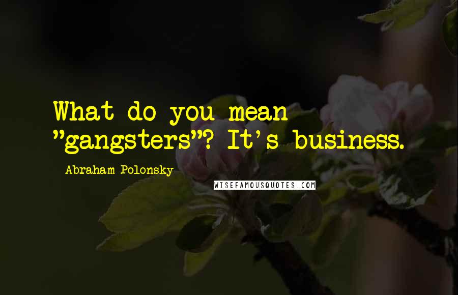 Abraham Polonsky Quotes: What do you mean "gangsters"? It's business.