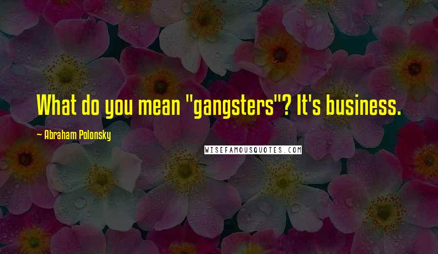 Abraham Polonsky Quotes: What do you mean "gangsters"? It's business.