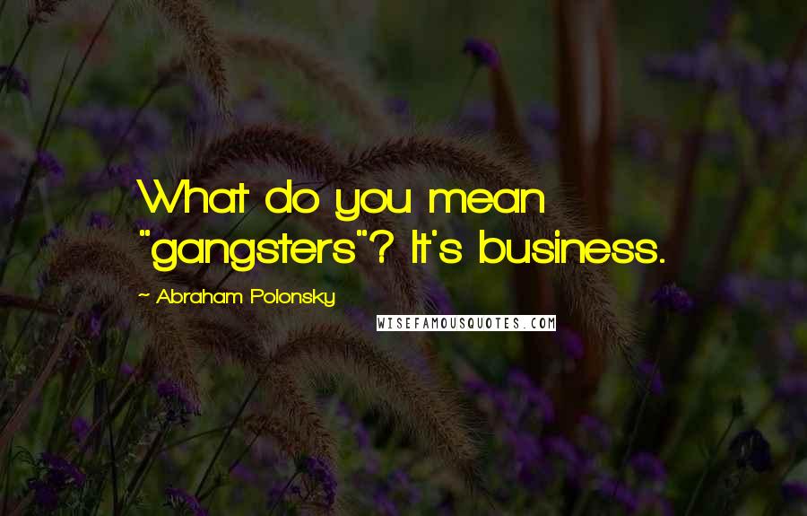 Abraham Polonsky Quotes: What do you mean "gangsters"? It's business.