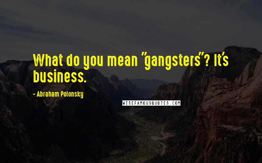 Abraham Polonsky Quotes: What do you mean "gangsters"? It's business.