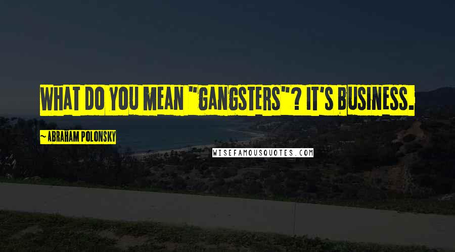 Abraham Polonsky Quotes: What do you mean "gangsters"? It's business.