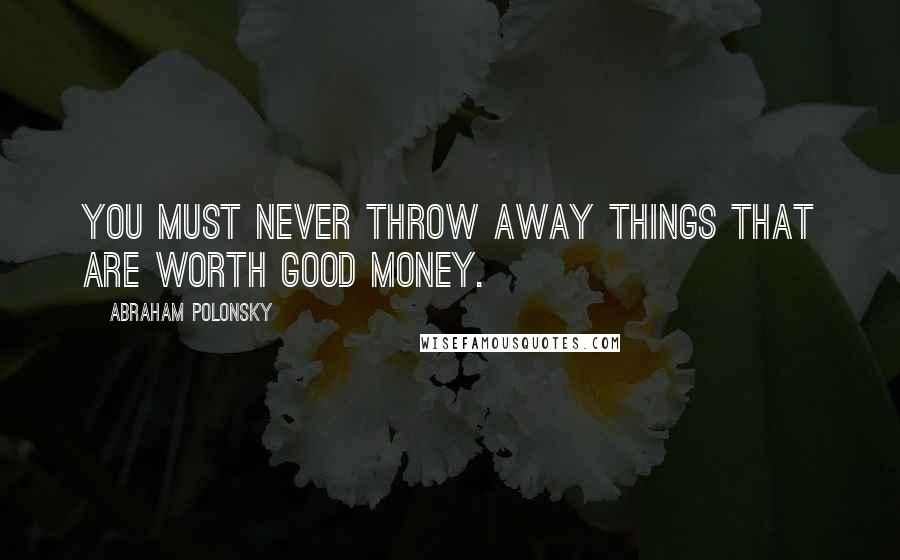 Abraham Polonsky Quotes: You must never throw away things that are worth good money.