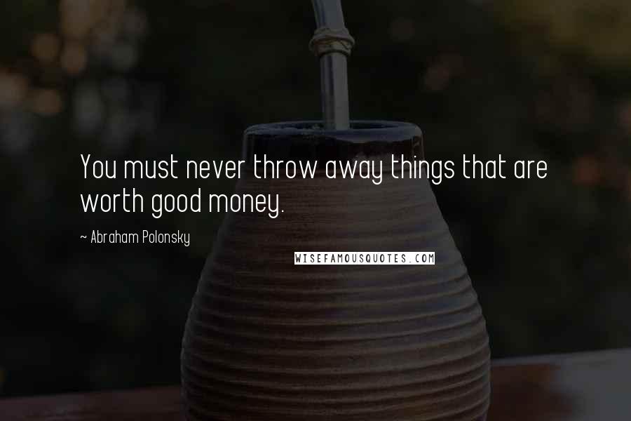 Abraham Polonsky Quotes: You must never throw away things that are worth good money.