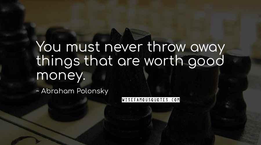 Abraham Polonsky Quotes: You must never throw away things that are worth good money.