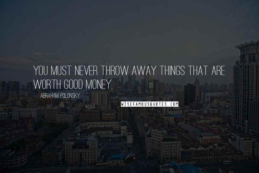 Abraham Polonsky Quotes: You must never throw away things that are worth good money.