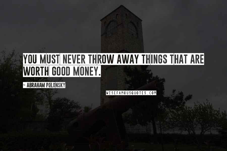 Abraham Polonsky Quotes: You must never throw away things that are worth good money.
