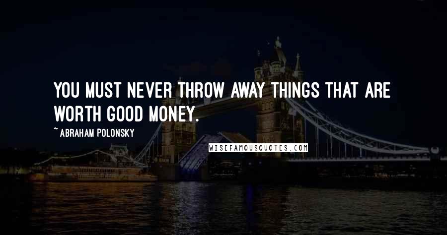 Abraham Polonsky Quotes: You must never throw away things that are worth good money.