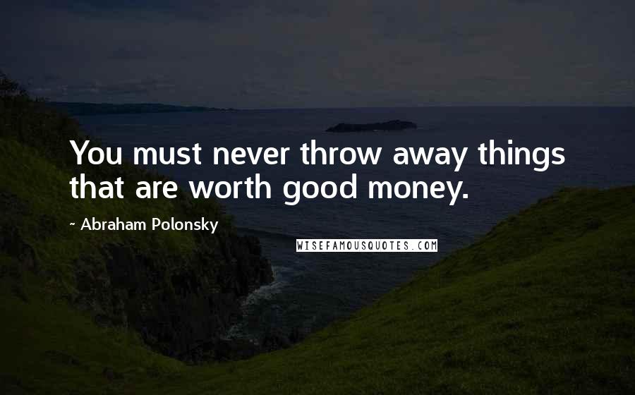 Abraham Polonsky Quotes: You must never throw away things that are worth good money.
