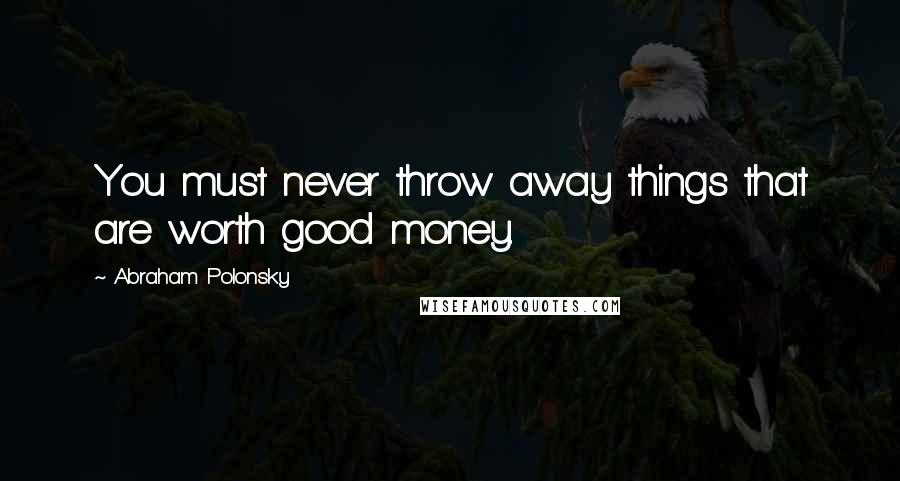 Abraham Polonsky Quotes: You must never throw away things that are worth good money.