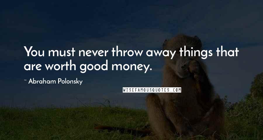 Abraham Polonsky Quotes: You must never throw away things that are worth good money.