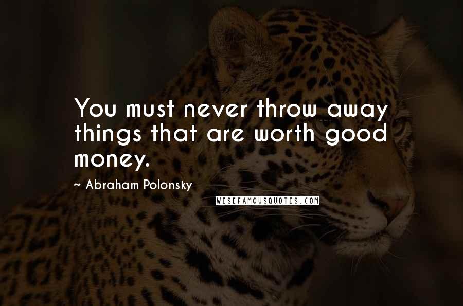 Abraham Polonsky Quotes: You must never throw away things that are worth good money.