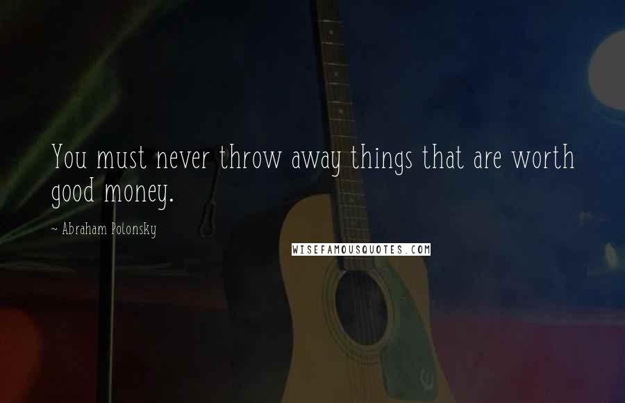 Abraham Polonsky Quotes: You must never throw away things that are worth good money.