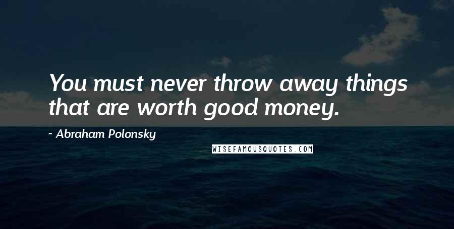 Abraham Polonsky Quotes: You must never throw away things that are worth good money.
