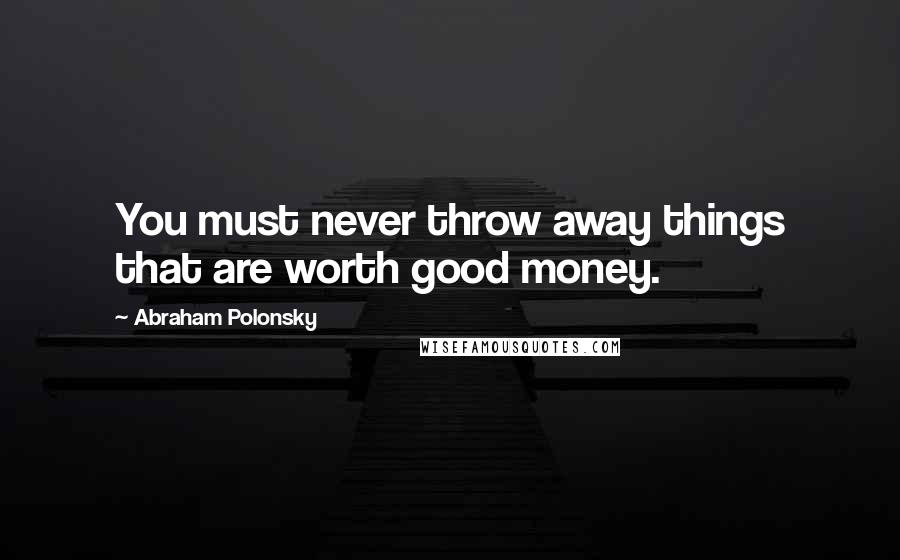 Abraham Polonsky Quotes: You must never throw away things that are worth good money.