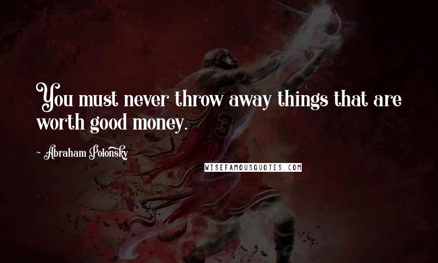 Abraham Polonsky Quotes: You must never throw away things that are worth good money.