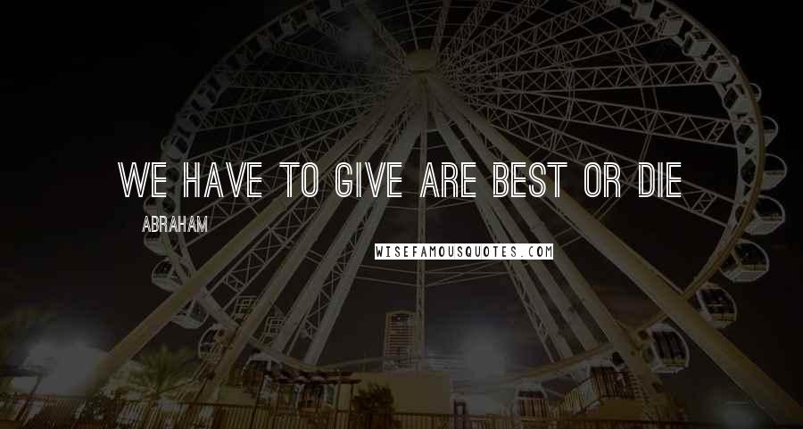 Abraham Quotes: we have to give are best or die