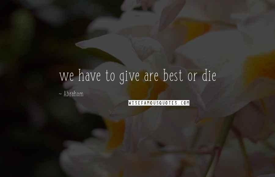 Abraham Quotes: we have to give are best or die