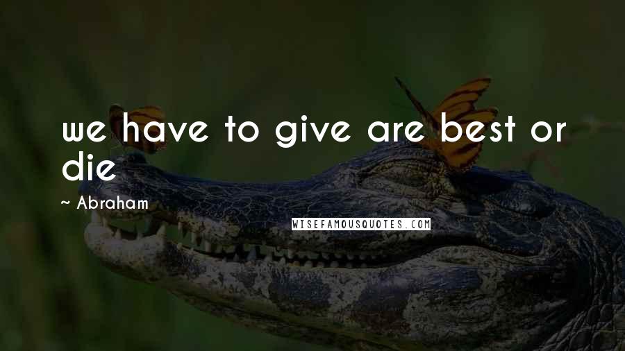 Abraham Quotes: we have to give are best or die