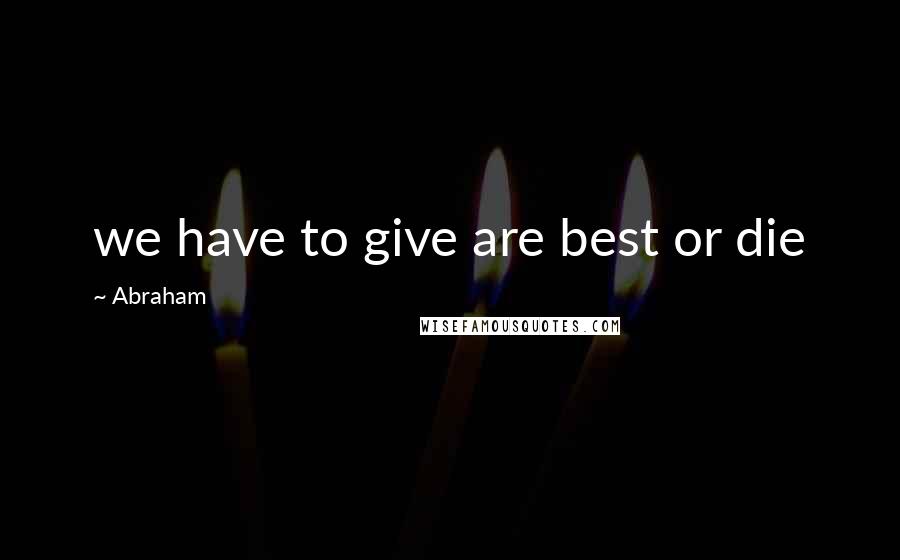 Abraham Quotes: we have to give are best or die