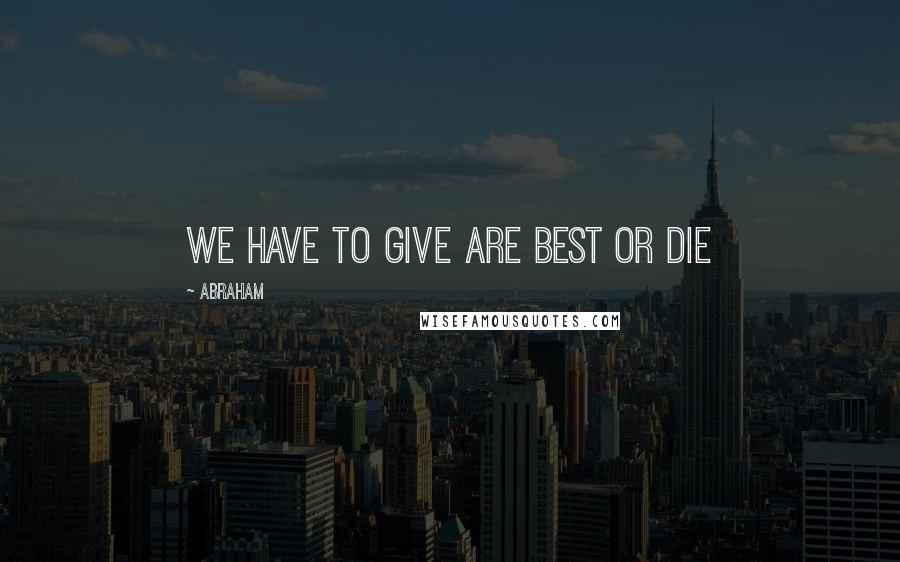 Abraham Quotes: we have to give are best or die