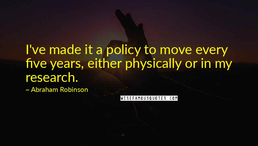 Abraham Robinson Quotes: I've made it a policy to move every five years, either physically or in my research.