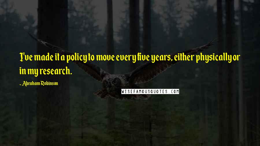 Abraham Robinson Quotes: I've made it a policy to move every five years, either physically or in my research.