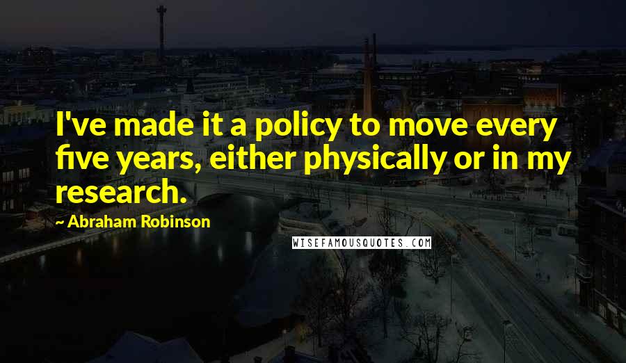Abraham Robinson Quotes: I've made it a policy to move every five years, either physically or in my research.