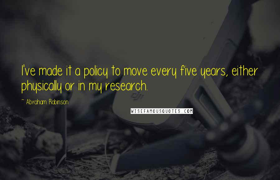 Abraham Robinson Quotes: I've made it a policy to move every five years, either physically or in my research.