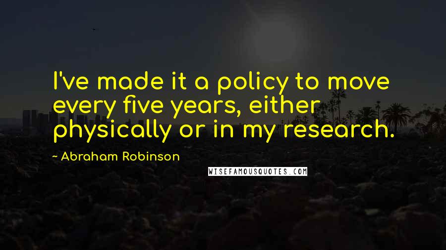 Abraham Robinson Quotes: I've made it a policy to move every five years, either physically or in my research.