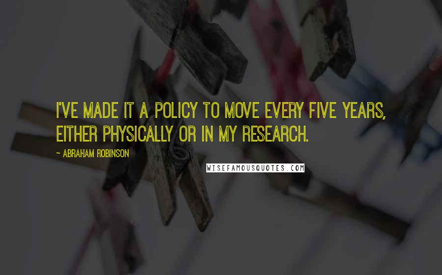 Abraham Robinson Quotes: I've made it a policy to move every five years, either physically or in my research.