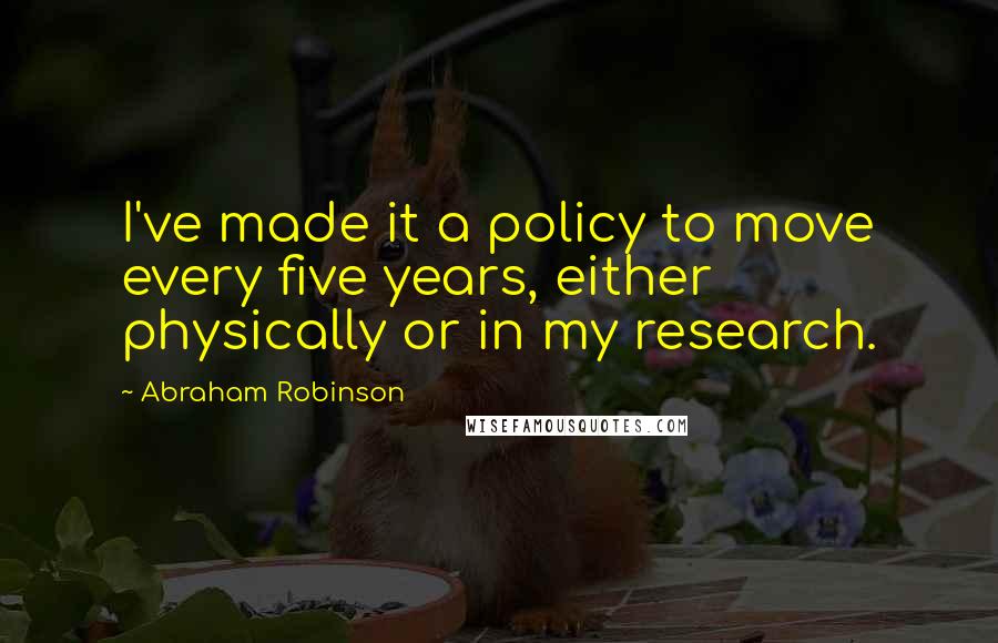 Abraham Robinson Quotes: I've made it a policy to move every five years, either physically or in my research.