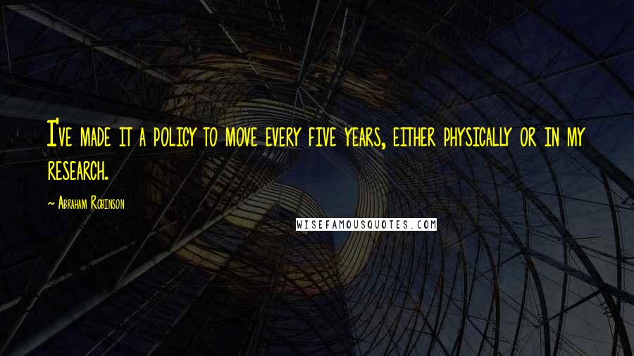 Abraham Robinson Quotes: I've made it a policy to move every five years, either physically or in my research.