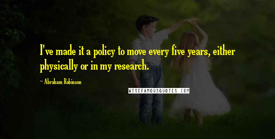 Abraham Robinson Quotes: I've made it a policy to move every five years, either physically or in my research.