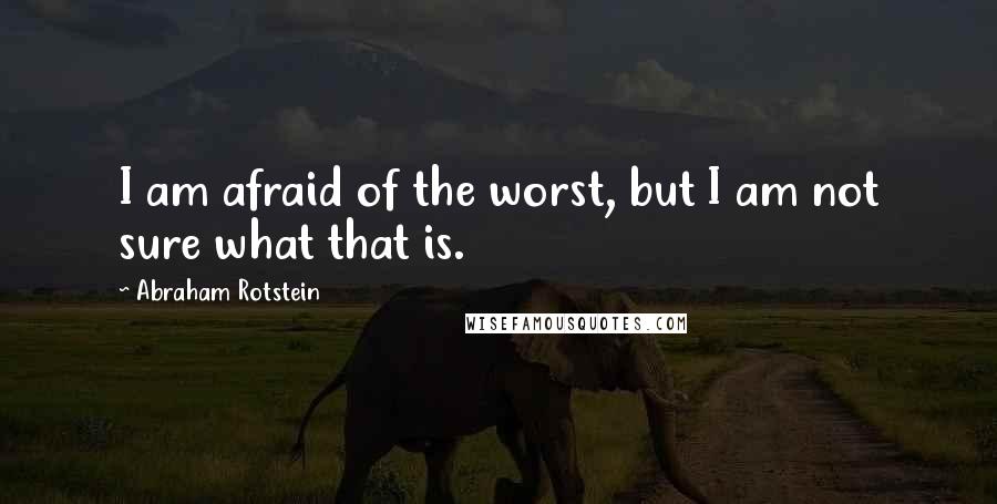 Abraham Rotstein Quotes: I am afraid of the worst, but I am not sure what that is.